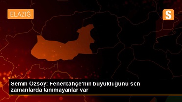Semih Özsoy: Fenerbahçe'nin büyüklüğünü son zamanlarda tanımayanlar var