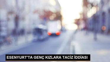 ESENYURT'TA GENÇ KIZLARA TACİZ İDDİASI