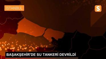 BAŞAKŞEHİR'DE SU TANKERİ DEVRİLDİ