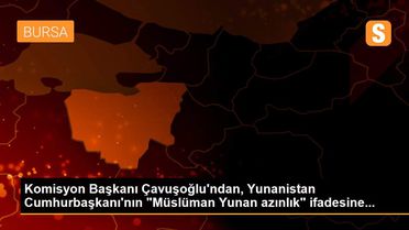 Komisyon Başkanı Çavuşoğlu'ndan, Yunanistan Cumhurbaşkanı'nın 'Müslüman Yunan azınlık' ifadesine...