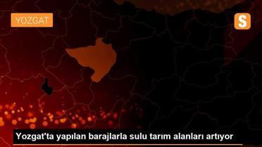 Yozgat'ta yapılan barajlarla sulu tarım alanları artıyor