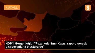 HDP'li Gergerlioğlu: 'Pazarkule Sınır Kapısı raporu gerçek dışı beyanlarla oluşturuldu'