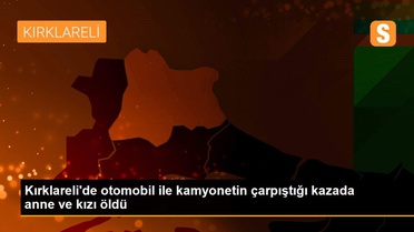 Kırklareli'de otomobil ile kamyonetin çarpıştığı kazada anne ve kızı öldü