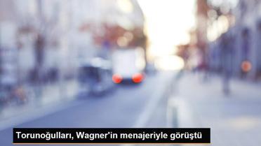 Torunoğulları, Wagner'in menajeriyle görüştü