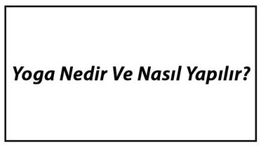 Yoga Nedir ve Nasıl Yapılır? Yoga Çeşitleri ve Faydaları