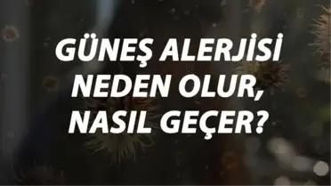 Güneş Alerjisi Nedir, Neden Olur ve Nasıl Geçer? Güneş Alerjisi Belirtileri ve Tedavisi Hakkında Bilgi