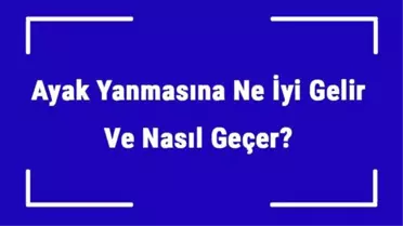 Ayak Yanmasına Ne İyi Gelir ve Nasıl Geçer? Ayak Yanması Nedenleri ve Tedavisi