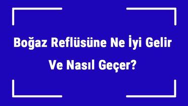 Boğaz Reflüsüne Ne İyi Gelir ve Nasıl Geçer? Boğaz Reflüsü Nedenleri ve Tedavisi