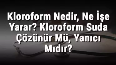 Kloroform Nedir, Ne İşe Yarar? Kloroform Suda Çözünür Mü, Yanıcı Mıdır?