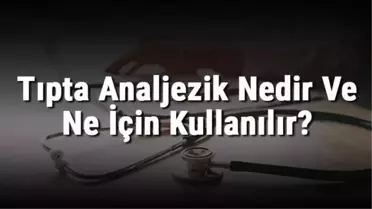 Tıpta Analjezik Nedir ve Ne İçin Kullanılır?