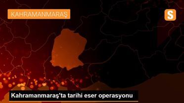 Kahramanmaraş'ta tarihi eser operasyonu