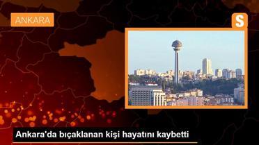 Ankara'da bıçaklanan kişi hayatını kaybetti