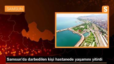 Samsun'da darbedilen kişi hastanede yaşamını yitirdi
