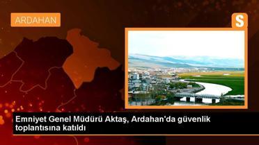 Emniyet Genel Müdürü Mehmet Aktaş Ardahanda güvenlik toplantısına katıldı