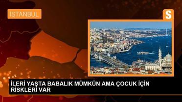 İLERİ YAŞTA BABALIK MÜMKÜN AMA ÇOCUK İÇİN RİSKLERİ VAR