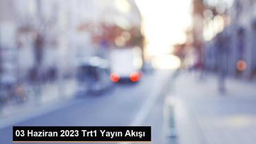 03 Haziran 2023 Trt1 Yayın Akışı