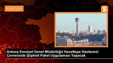 Ankara Emniyet Genel Müdürlüğü, Hacettepe Hastanesi çevresinde şüpheli paket uygulaması yapacak