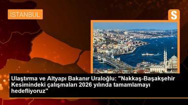Ulaştırma ve Altyapı Bakanır Uraloğlu: 'Nakkaş-Başakşehir Kesimindeki çalışmaları 2026 yılında tamamlamayı hedefliyoruz'