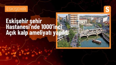 Eskişehir Şehir Hastanesi'nde 1000'inci açık kalp ameliyatı başarıyla gerçekleştirildi