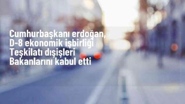 Cumhurbaşkanı Erdoğan, D-8 Dışişleri Bakanlarını kabul etti