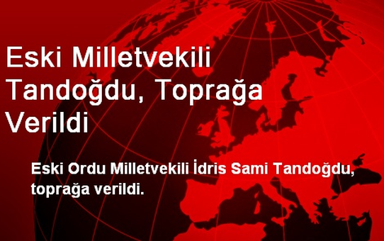 Eski Milletvekili Tandoğdu, Toprağa Verildi