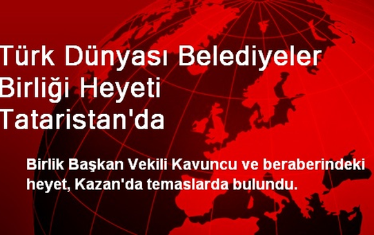 Türk Dünyası Belediyeler Birliği Heyeti Tataristan'da