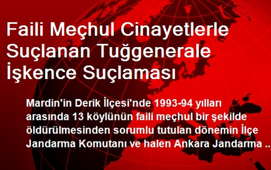 Faili Meçhul Cinayetlerle Suçlanan Tuğgenerale İşkence Suçlaması