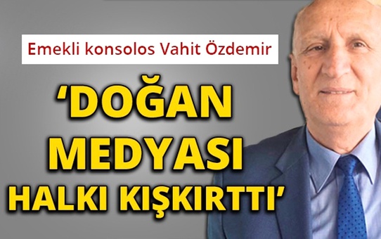Emekli Konsolos Vahit Özdemir: 'Doğan Medyası Halkı Kışkırttı'