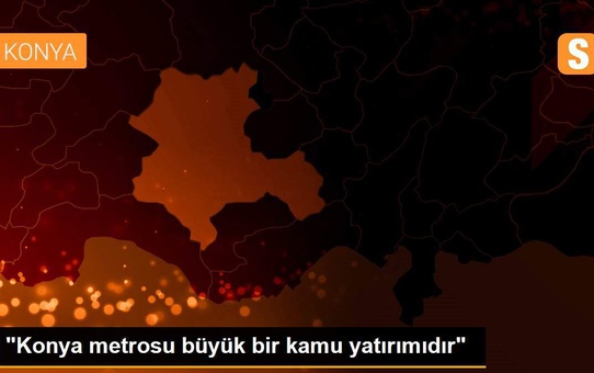 'Konya metrosu büyük bir kamu yatırımıdır'