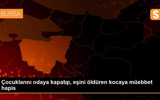 Çocuklarını odaya kapatıp, eşini öldüren kocaya müebbet hapis