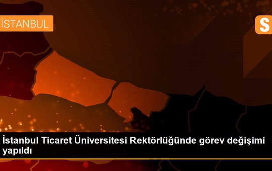 İstanbul Ticaret Üniversitesi Rektörlüğünde görev değişimi yapıldı