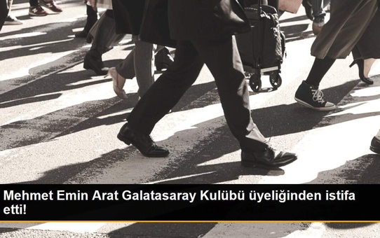 Mehmet Emin Arat Galatasaray Kulübü üyeliğinden istifa etti!
