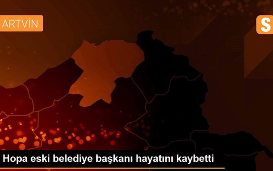 Hopa eski belediye başkanı hayatını kaybetti