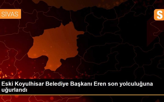 Eski Koyulhisar Belediye Başkanı Eren son yolculuğuna uğurlandı
