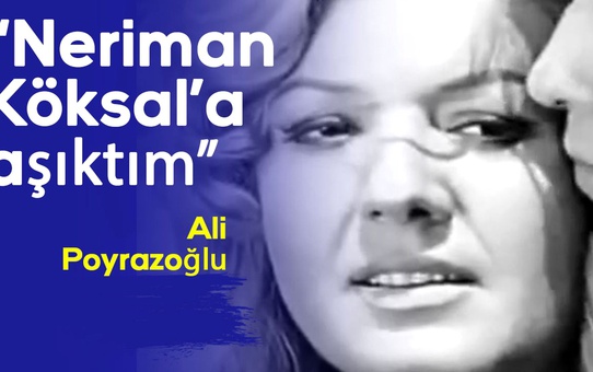 Ali Poyrazoğlu: Neriman Köksal'a aşıktım...