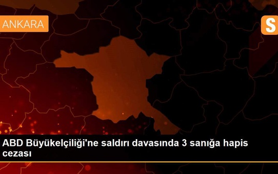 ABD Büyükelçiliği'ne saldırı davasında 3 sanığa hapis cezası