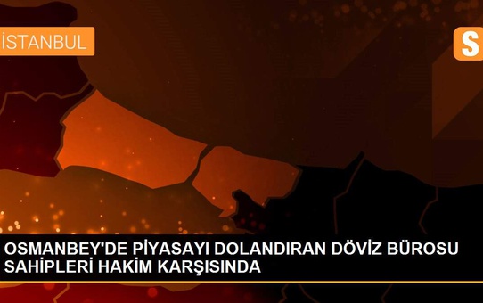 OSMANBEY'DE PİYASAYI DOLANDIRAN DÖVİZ BÜROSU SAHİPLERİ HAKİM KARŞISINDA