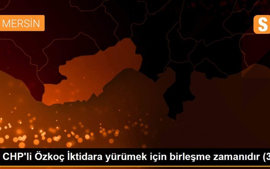 CHP'li Özkoç İktidara yürümek için birleşme zamanıdır (3)