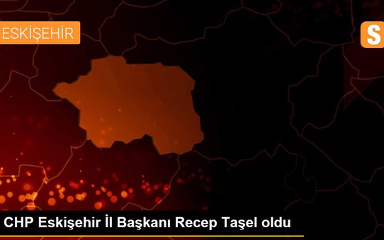 CHP Eskişehir İl Başkanı Recep Taşel oldu