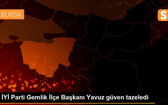 İYİ Parti Gemlik İlçe Başkanı Yavuz güven tazeledi