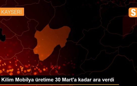 Kilim Mobilya üretime 30 Mart'a kadar ara verdi