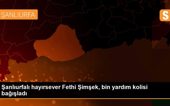 Şanlıurfalı hayırsever Fethi Şimşek, bin yardım kolisi bağışladı