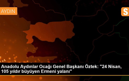 Anadolu Aydınlar Ocağı Genel Başkanı Öztek: '24 Nisan, 105 yıldır büyüyen Ermeni yalanı'