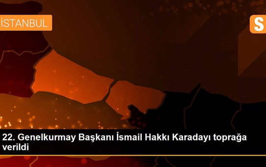 22. Genelkurmay Başkanı İsmail Hakkı Karadayı toprağa verildi
