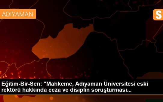 Eğitim-Bir-Sen: 'Mahkeme, Adıyaman Üniversitesi eski rektörü hakkında ceza ve disiplin soruşturması...