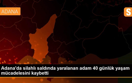 Adana'da silahlı saldırıda yaralanan adam 40 günlük yaşam mücadelesini kaybetti