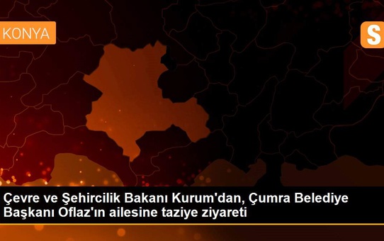 Çevre ve Şehircilik Bakanı Kurum'dan, Çumra Belediye Başkanı Oflaz'ın ailesine taziye ziyareti