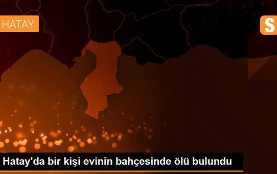 Hatay'da bir kişi evinin bahçesinde ölü bulundu