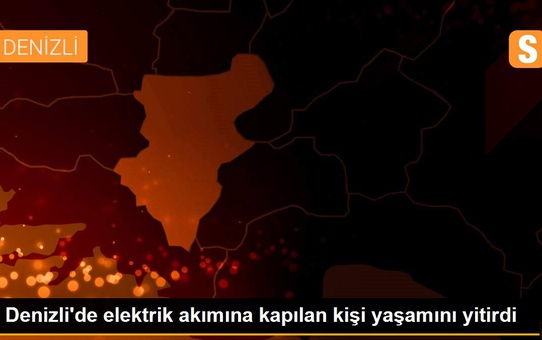 Denizli'de elektrik akımına kapılan kişi yaşamını yitirdi