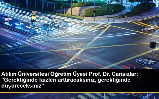 Atılım Üniversitesi Öğretim Üyesi Prof. Dr. Cansızlar: 'Gerektiğinde faizleri arttıracaksınız, gerektiğinde düşüreceksiniz'